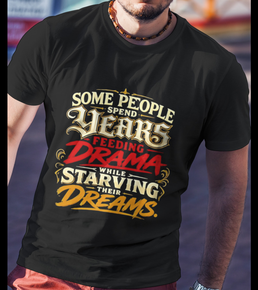 Some People Spend Years Feeding Drama While Starving Their Dreams T-Shirt