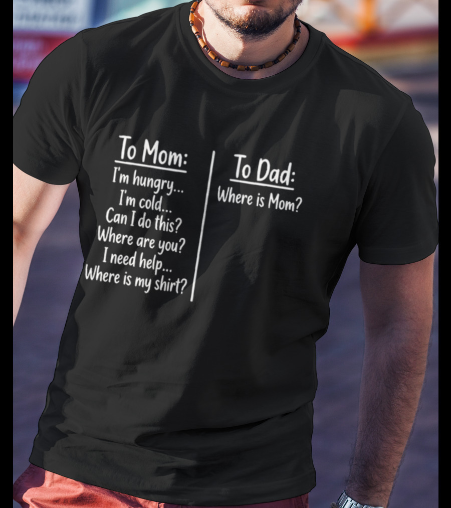 To Mom I'm Hungry I'm Cold Can I Do This Where Are You I Need Help Where Is My To Dad Where Is Mom T-Shirt