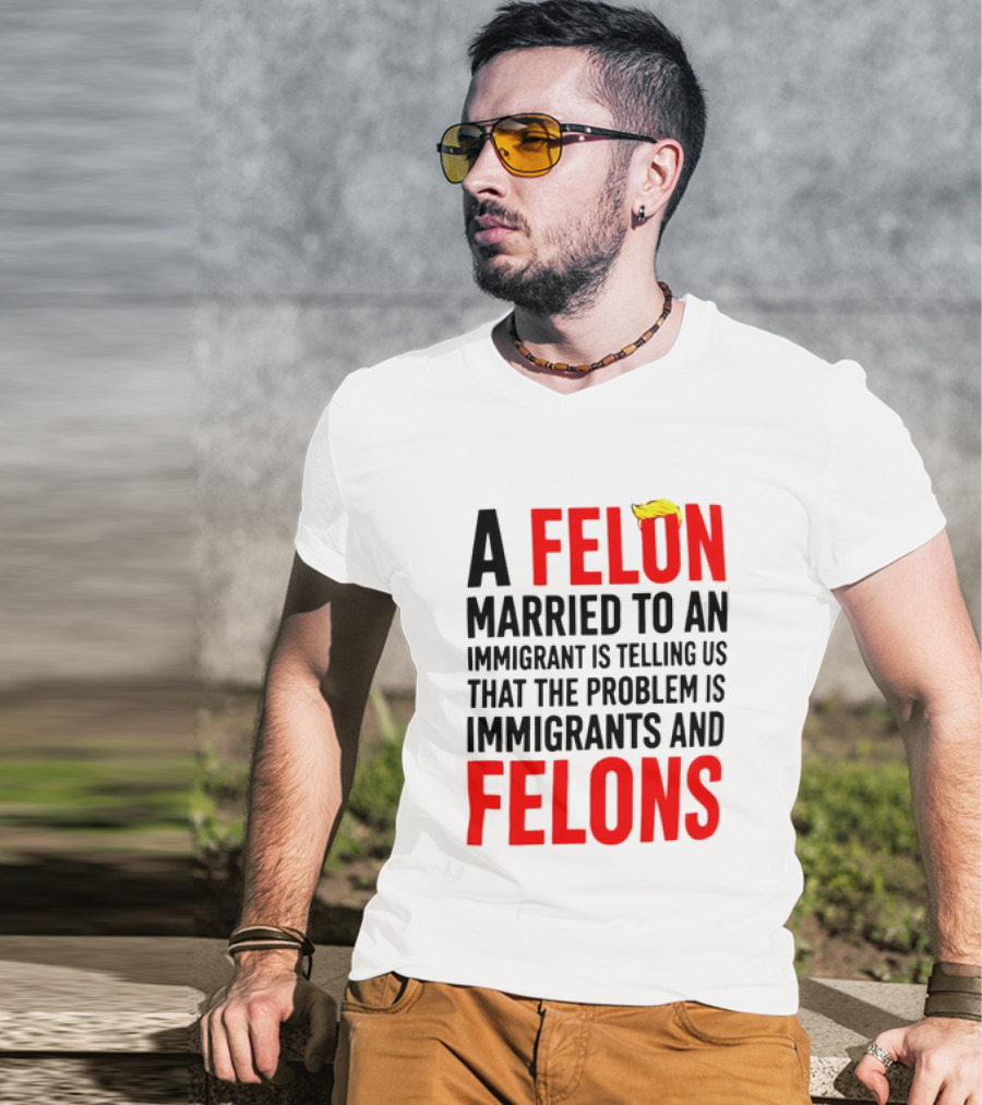 A Felon Married To An Immigrant Is Telling Us The Problem Is Immigrants And Felons T-Shirt