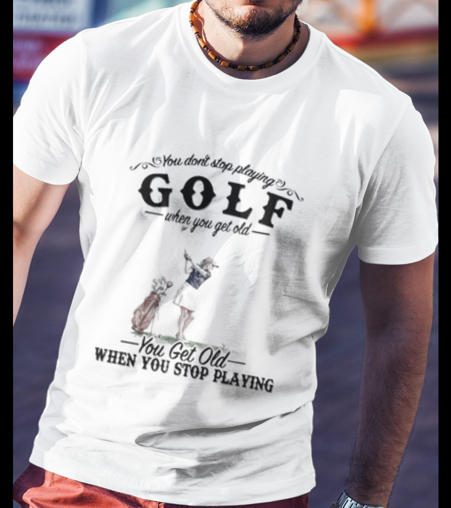 You Don't Stop Playing Golf You Get Old When You Stop Playing T-Shirt