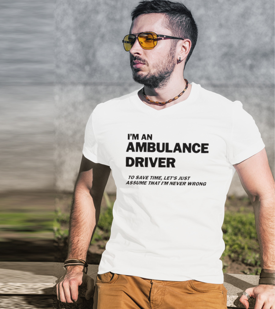 I'm An Ambulance Driver To Save Time Let's Just Assume That I'm Never Wrong T-Shirt