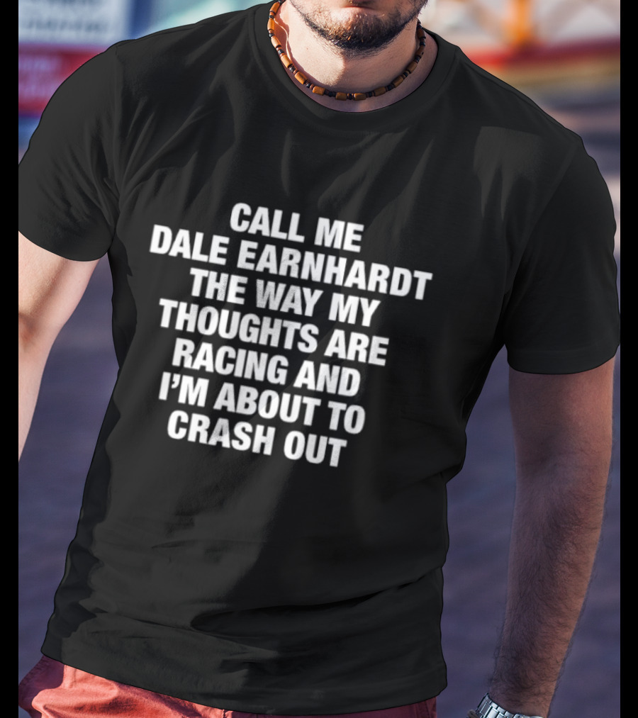 Dale Earnhardt Call Me The Way My Thoughts Are Racing And I'm About To Crash Out T-Shirt