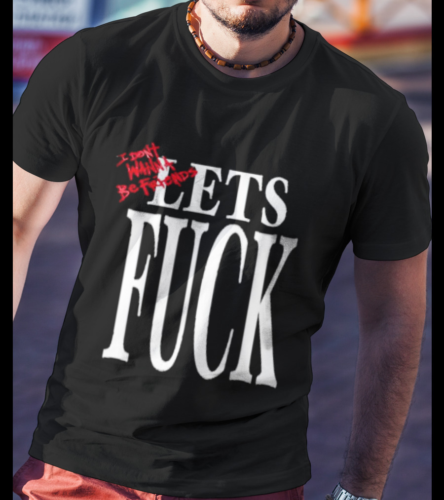 I Don't Wanna Be Friends Let's Fuck T-Shirt