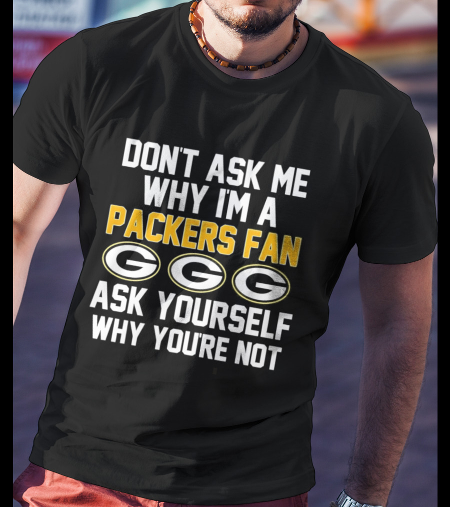 Don't Ask Me Why I'm A Packers Fan Ask Yourself Why You're Not Packers Fan G T-Shirt