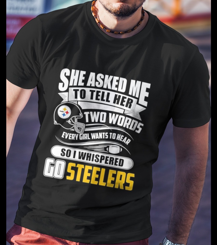 She Asked Me To Tell Her Two Words Every Girl Wants To Hear So I Whispered Go Steelers T-Shirt