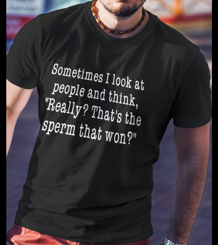 Sometimes I Look At People And Think Really That's The Sperm That Won T-Shirt