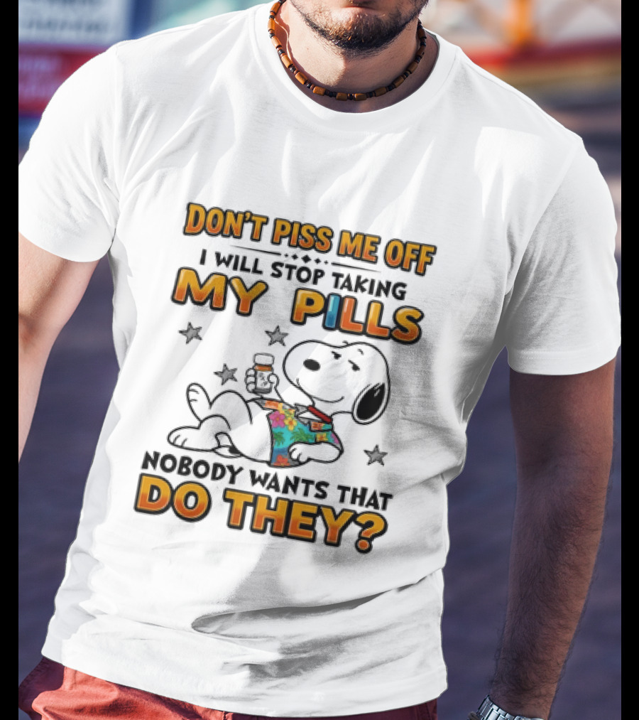 Snoopy Don't Piss Me Off I Will Stop Taking My Pills Nobody Wants That Do They T-Shirt
