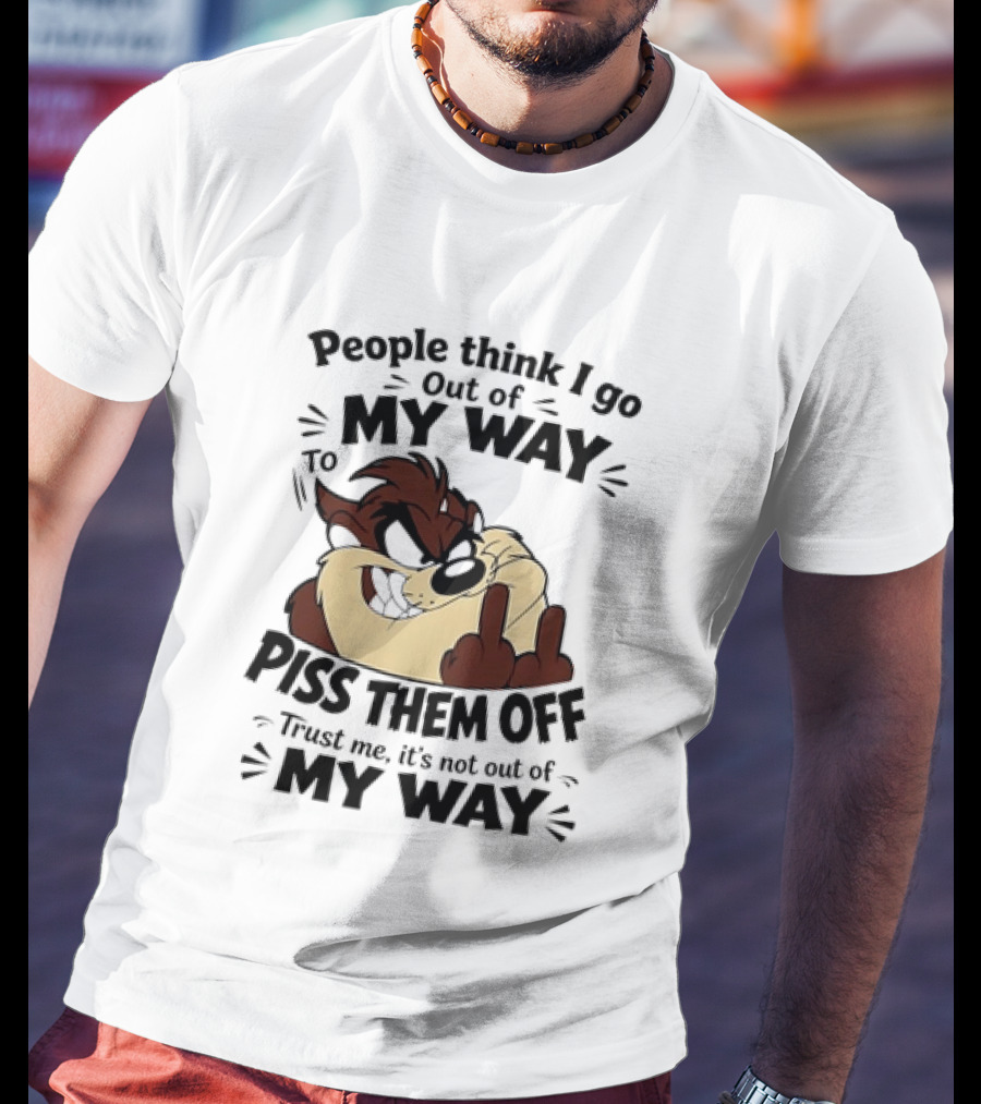 People Think I Go Out Of My Way To Piss Them Off Taz Trust Me It's Not Out Of My Way T-Shirt