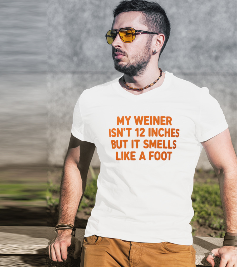 My Weiner Isn't 12 Inches But It Smells Like A Foot T-Shirt