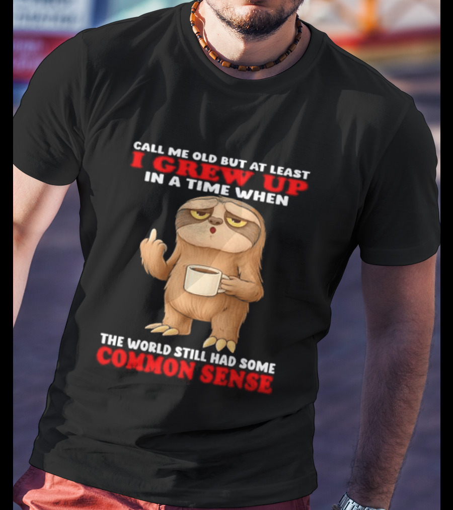 Call Me Old But At Least I Grew Up In A Time When The World Still Had Some Common Sense Sloth Holding Coffee T-Shirt