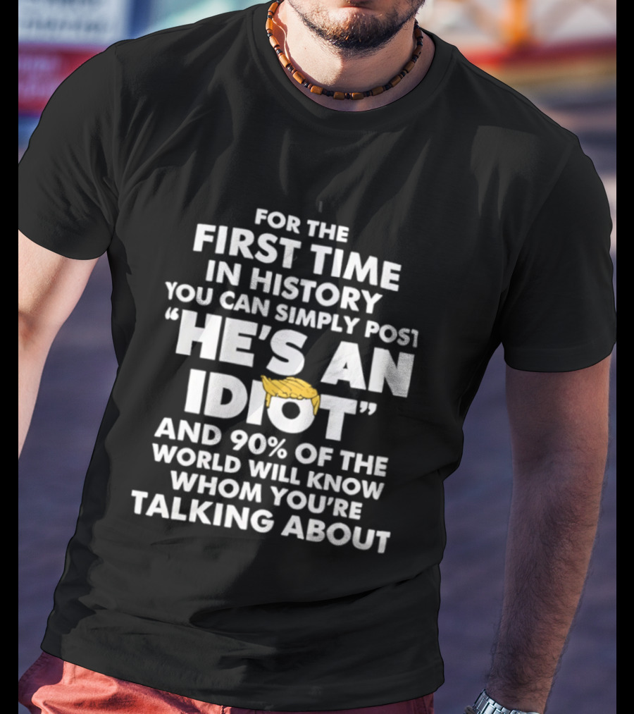 For The First Time In History You Can Simply Post "He's An Idiot" And 90% Of The World Will Know Whom You're Talking About T-Shirt