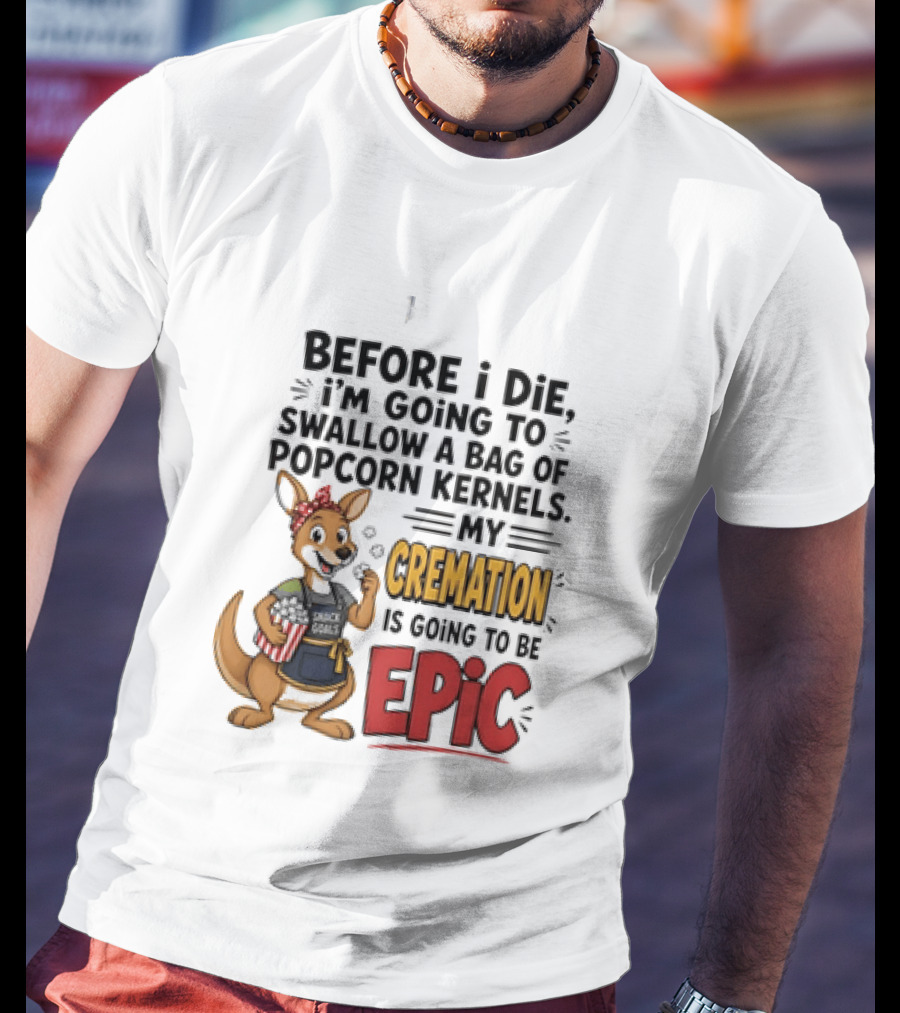 Before I Die I'm Going To Swallow A Bag Of Popcorn Kernels Kangaroo My Cremation Is Going To Be Epic T-Shirt