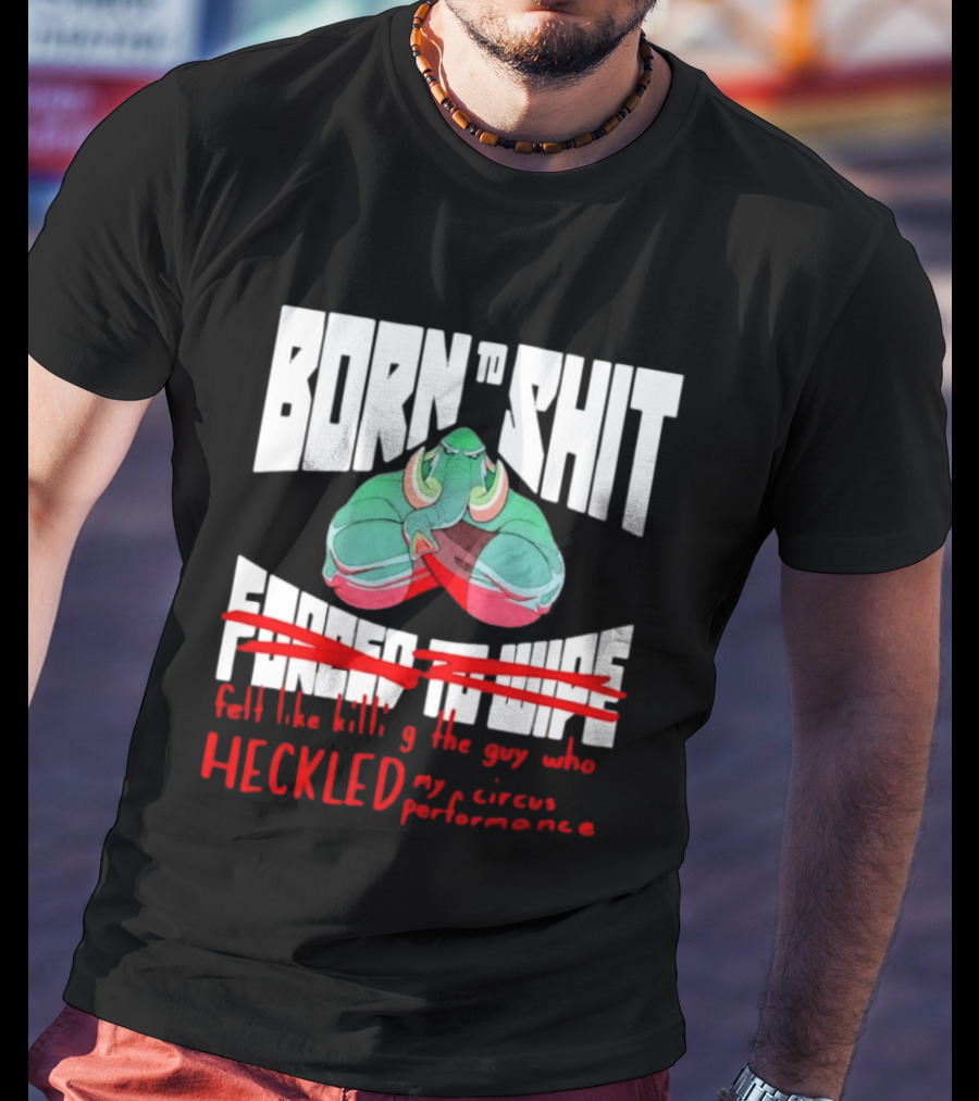 Born To Shit Forced To Wipe Heckled My Circus Performance Elephant T-Shirt