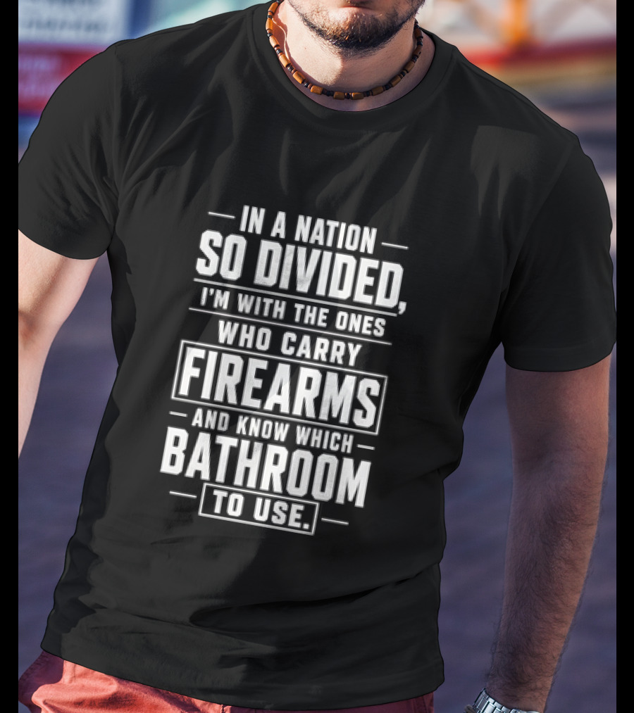 In A Nation So Divided I'm With The Ones Who Carry Firearms And Know Which Bathroom To Use T-Shirt