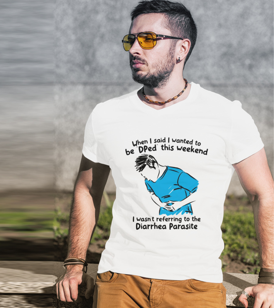 When I Said I Wanted To Be DPed This Weekend I Wasn't Referring To The Diarrhea Parasite T-Shirt