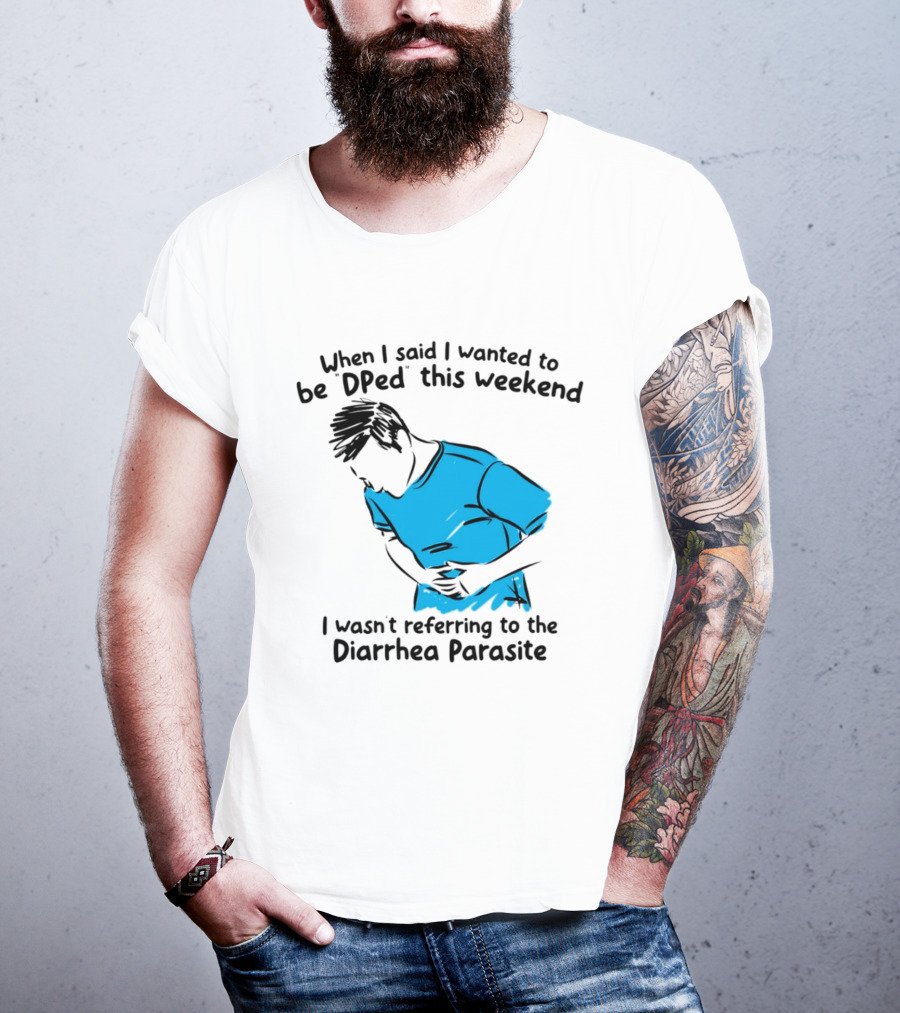 When I Said I Wanted To Be DPed This Weekend I Wasn't Referring To The Diarrhea Parasite T-Shirt