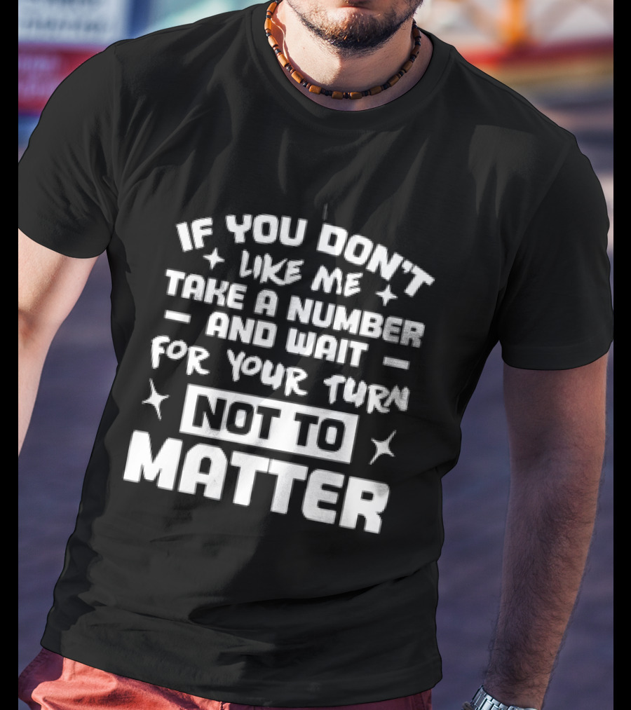 If You Don't Like Me Take A Number And Wait For Your Turn Not To Matter T-Shirt