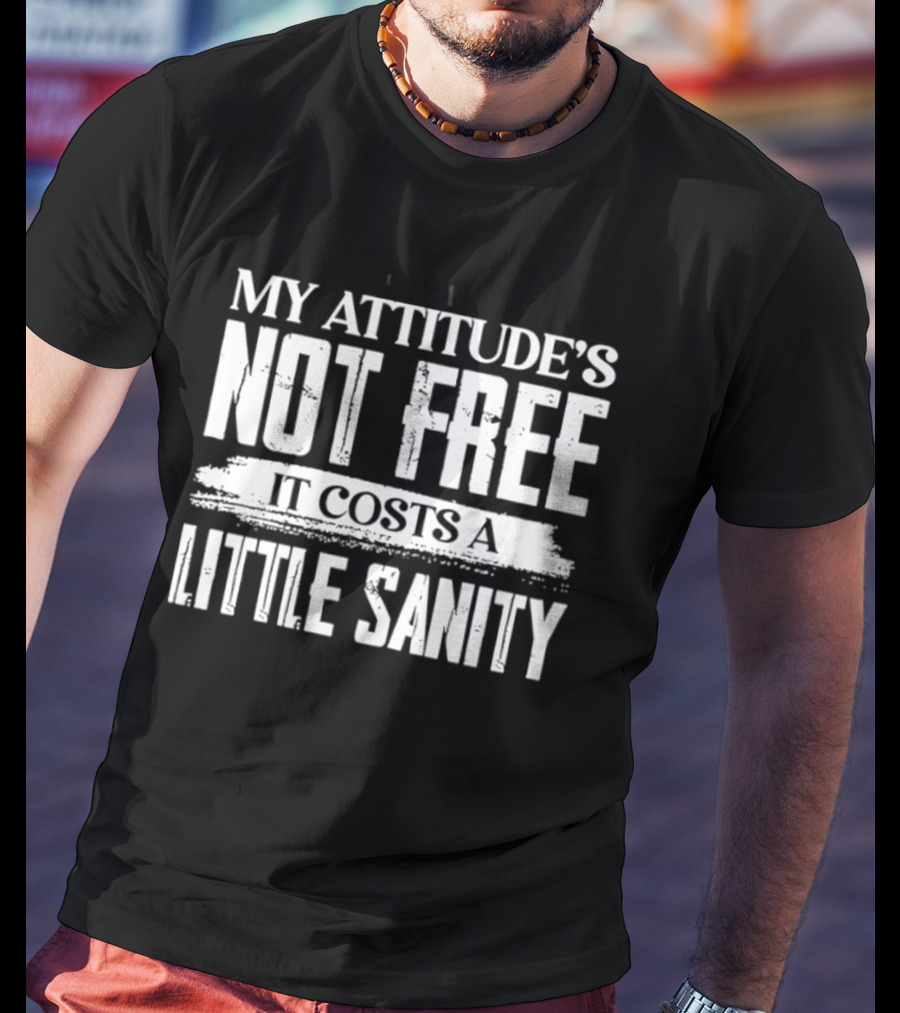 My Attitude's Not Free It Costs A Little Sanity T-Shirt