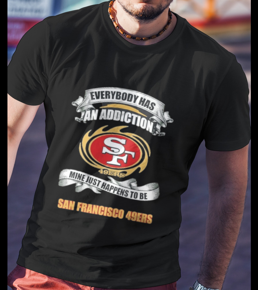 Everybody Has An Addiction Mine Just Happens To Be San Francisco 49ers SF 49ers T-Shirt