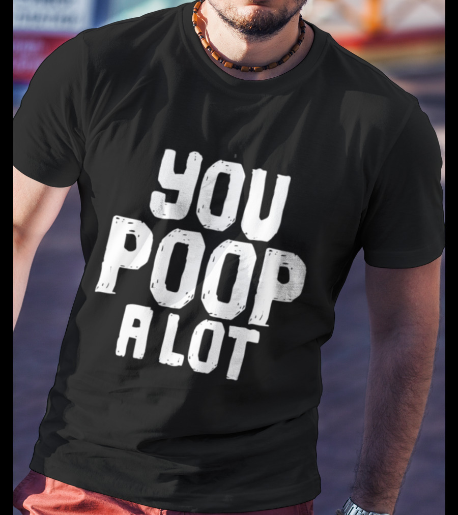 You Poop A Lot Fun T-Shirt