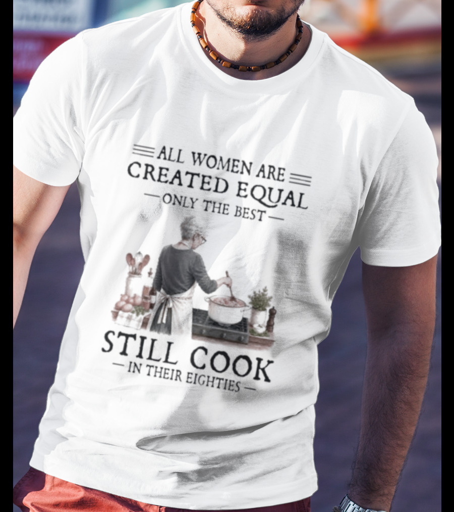 All Women Are Created Equal Only The Best Still Cook In Their Eighties T-Shirt