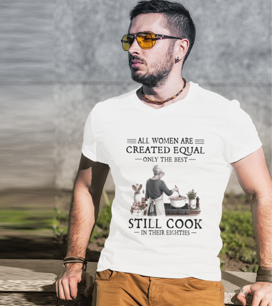 All Women Are Created Equal Only The Best Still Cook In Their Eighties T-Shirt