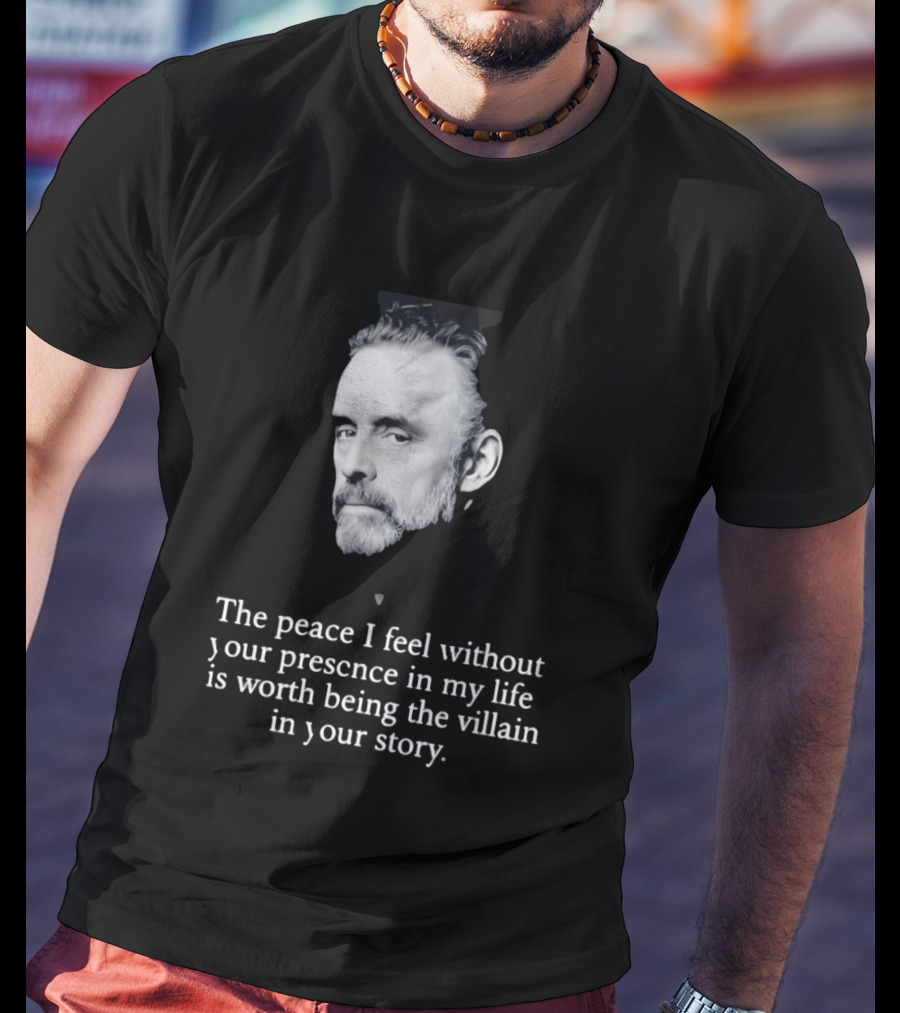 Jordan Peterson The Peace I Feel Without Your Presence Is Worth Being The Villain In Your Story T-Shirt