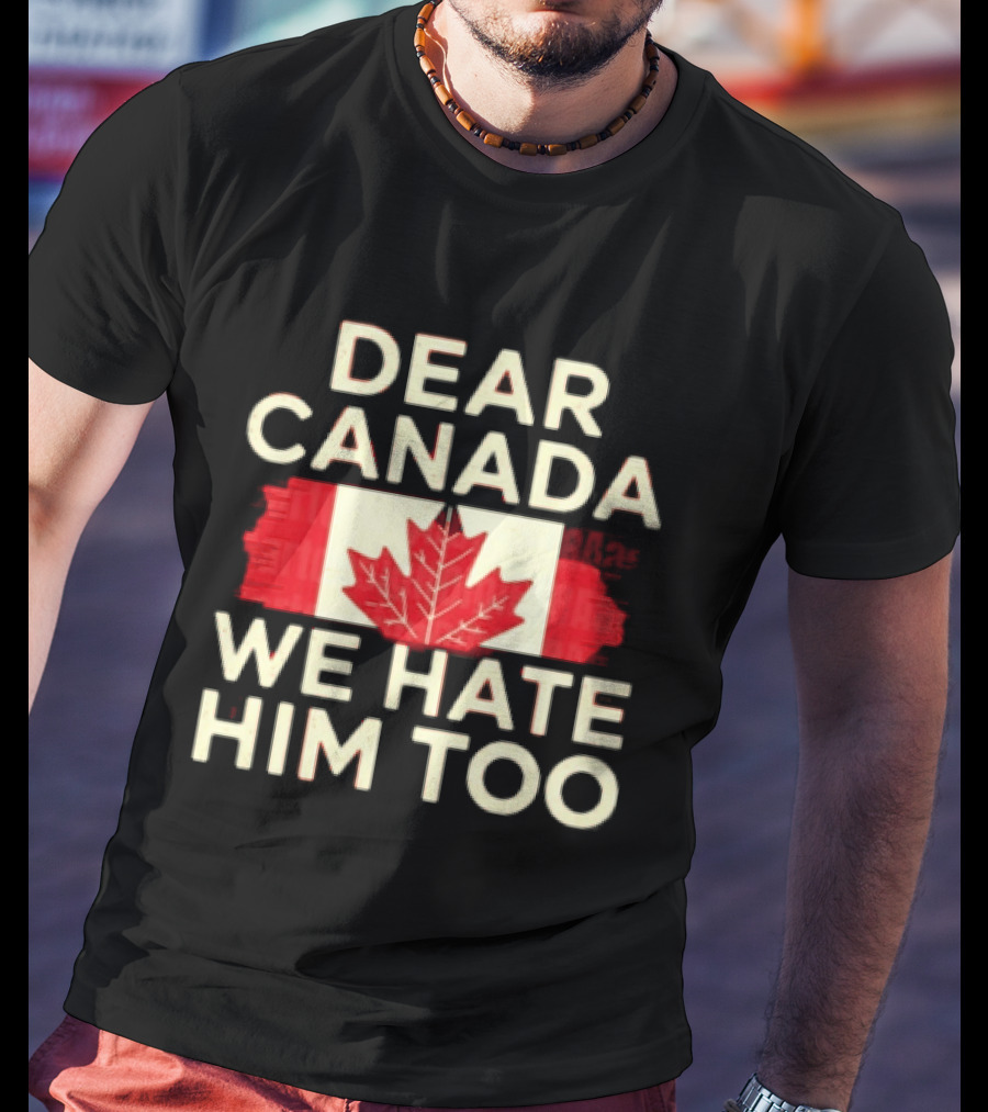 Dear Canada We Hate Him Too Maple Leaf Flag Politics Humor T-Shirt