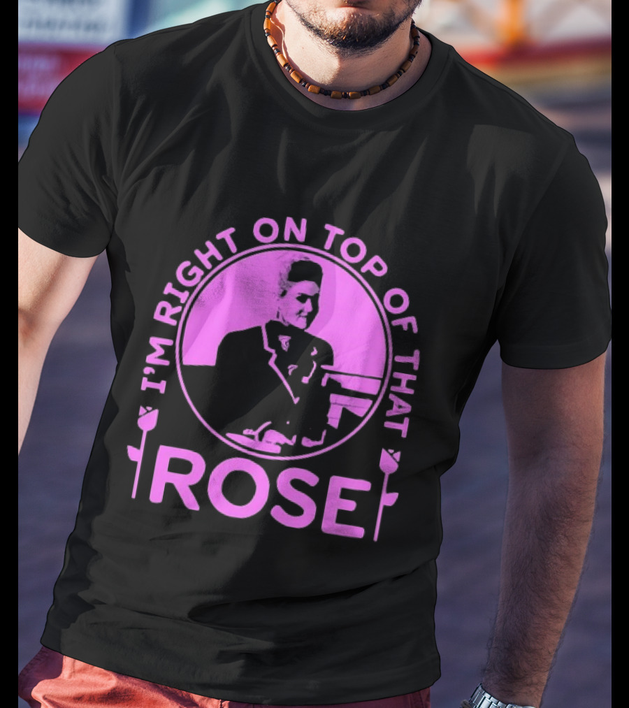 I'm Right On Top Of That Rose Iconic Phrase T-Shirt
