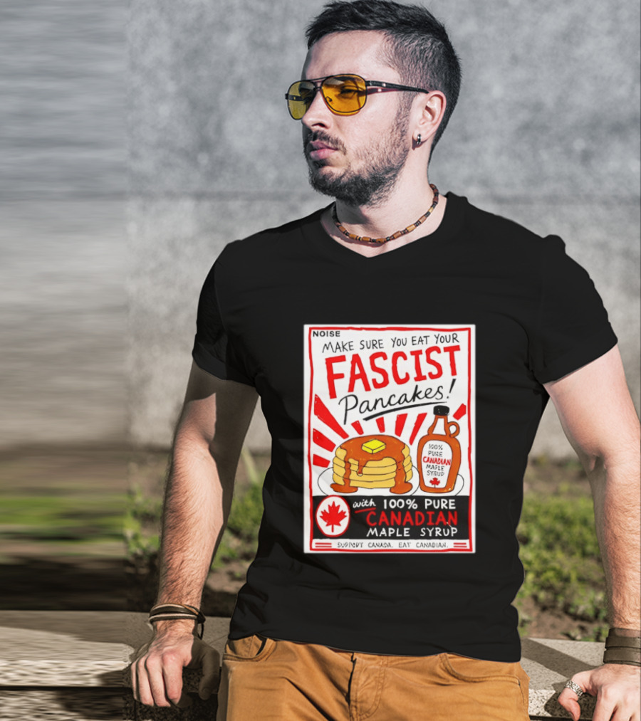 Make Sure You Eat Your Fascist Pancakes With 100% Pure Canadian Maple Syrup T-Shirt