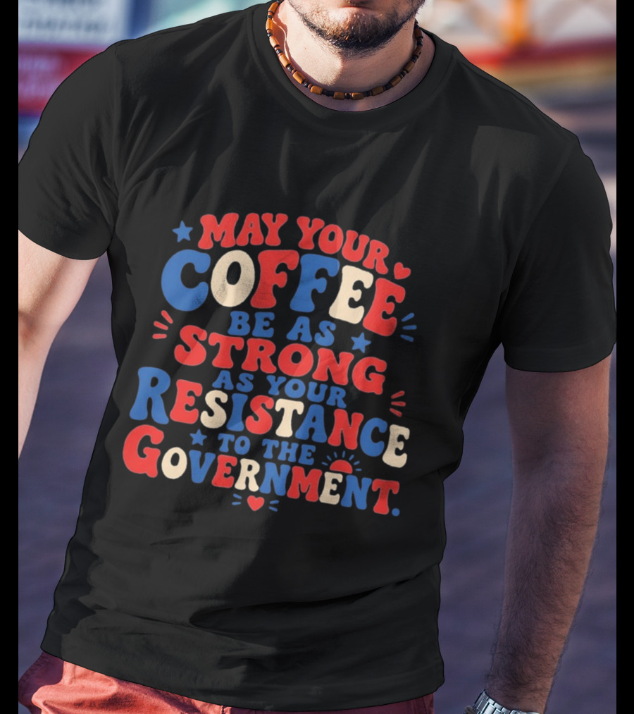 May Your Coffee Be As Strong As Your Resistance To The Government Red And Blue Bold Text With Hearts And Stars T-Shirt