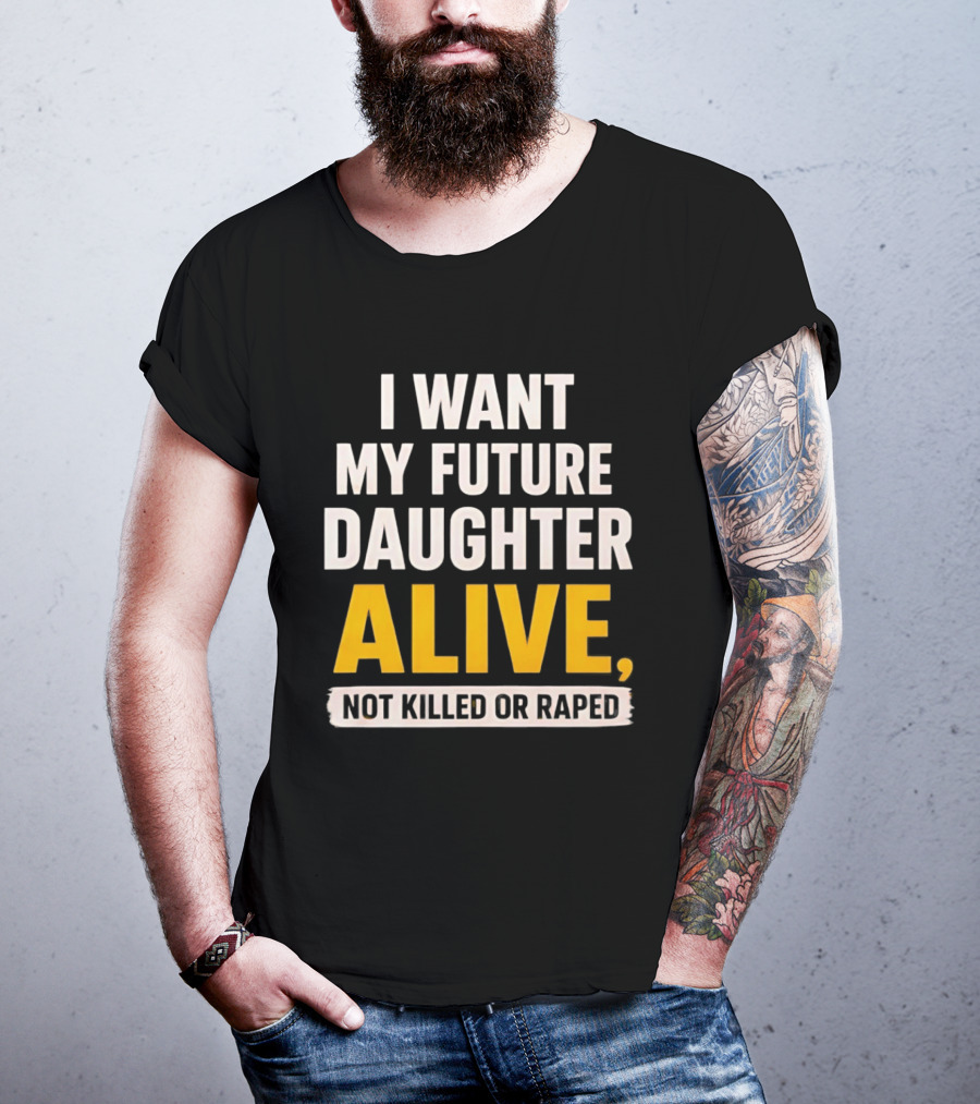 I Want My Future Daughter Alive Not Killed Or Raped T-Shirt