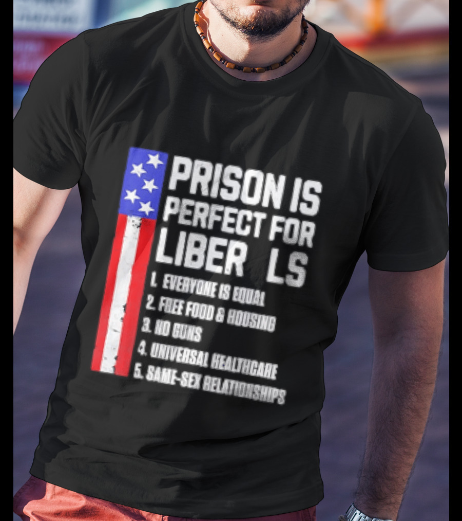 Prison Is Perfect For Liberals Everyone Is Equal Free Food Housing No Guns Universal Healthcare State Relationships T-Shirt