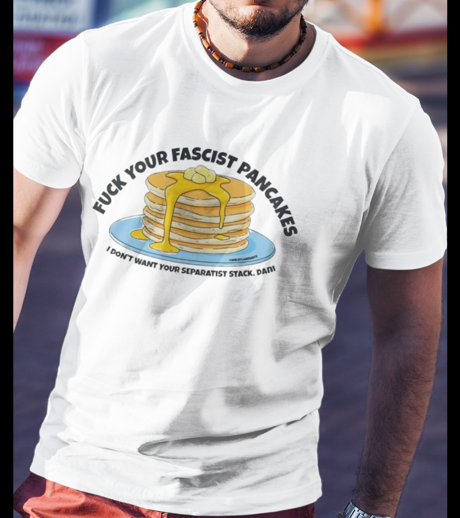 Fuck Your Fascist Pancakes I Don't Want Your Separatist Stack Pancakes Dani Butter Syrup T-Shirt