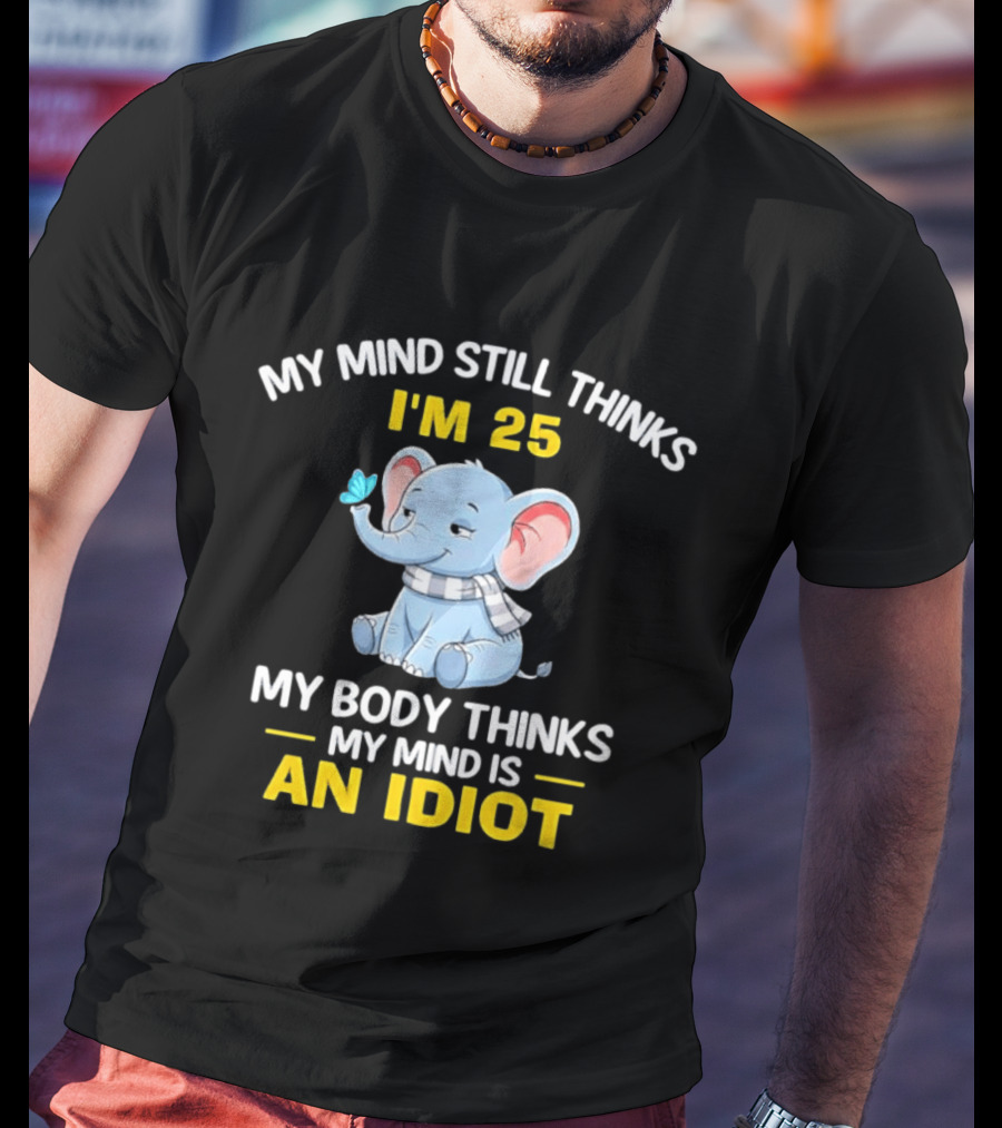 My Mind Still Thinks I'm 25 My Body Thinks My Mind Is An Idiot Elephant T-Shirt