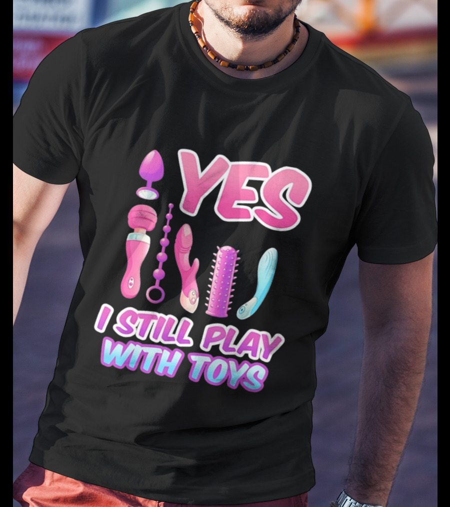 Yes I Still Play With Toys Adult Novelty Fun Collection T-Shirt