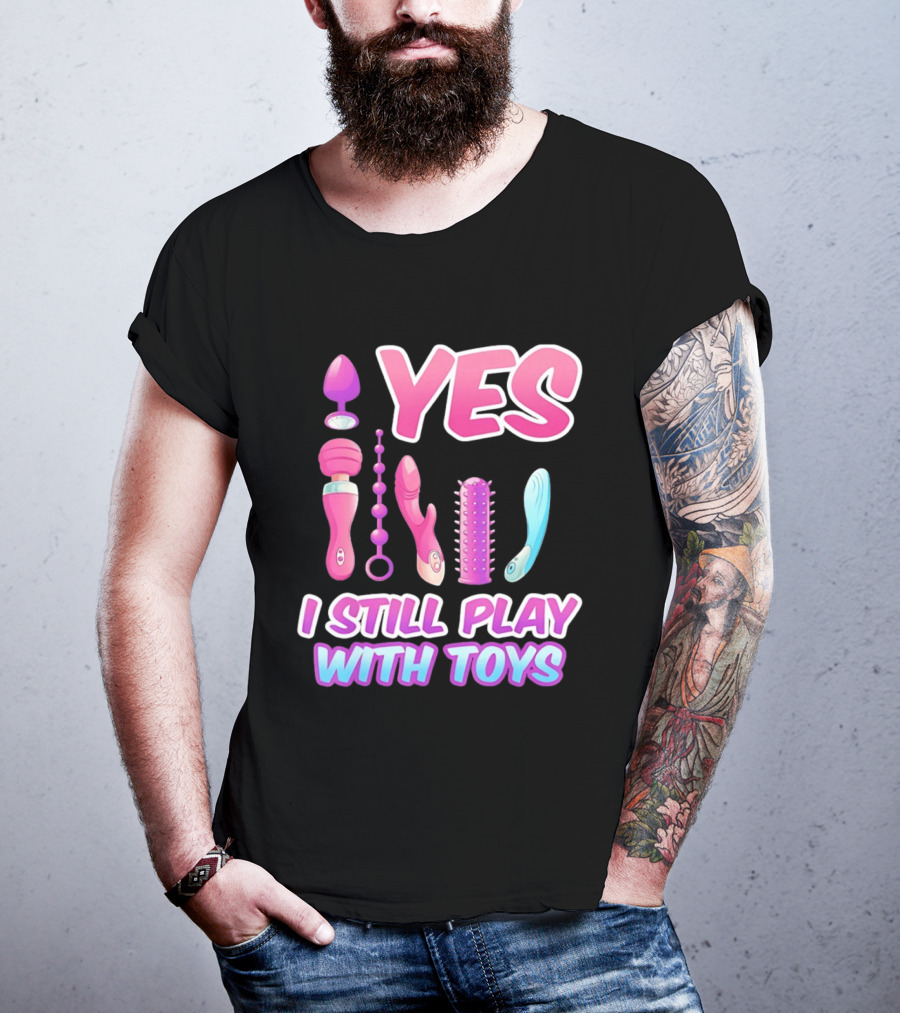 Yes I Still Play With Toys Adult Novelty Fun Collection T-Shirt