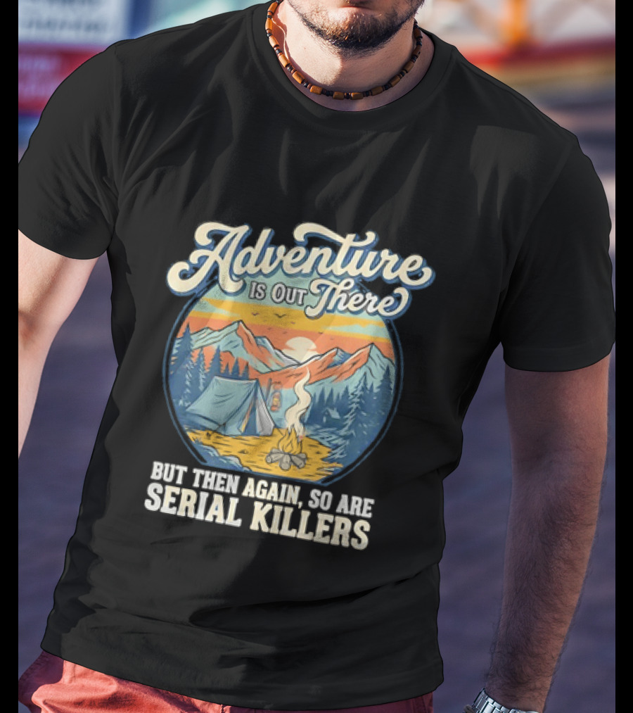 Adventure Is Out There But Then Again So Are Serial Killers Camping And Wilderness Humor T-Shirt