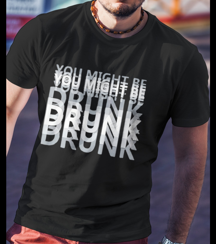 You Might Be Drunk Humor Drinking T-Shirt