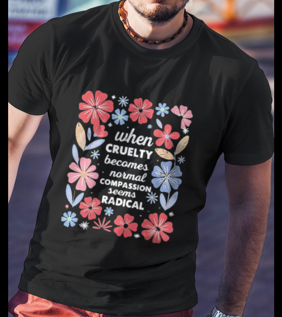 When Cruelty Becomes Normal Compassion Seems Radical Floral T-Shirt
