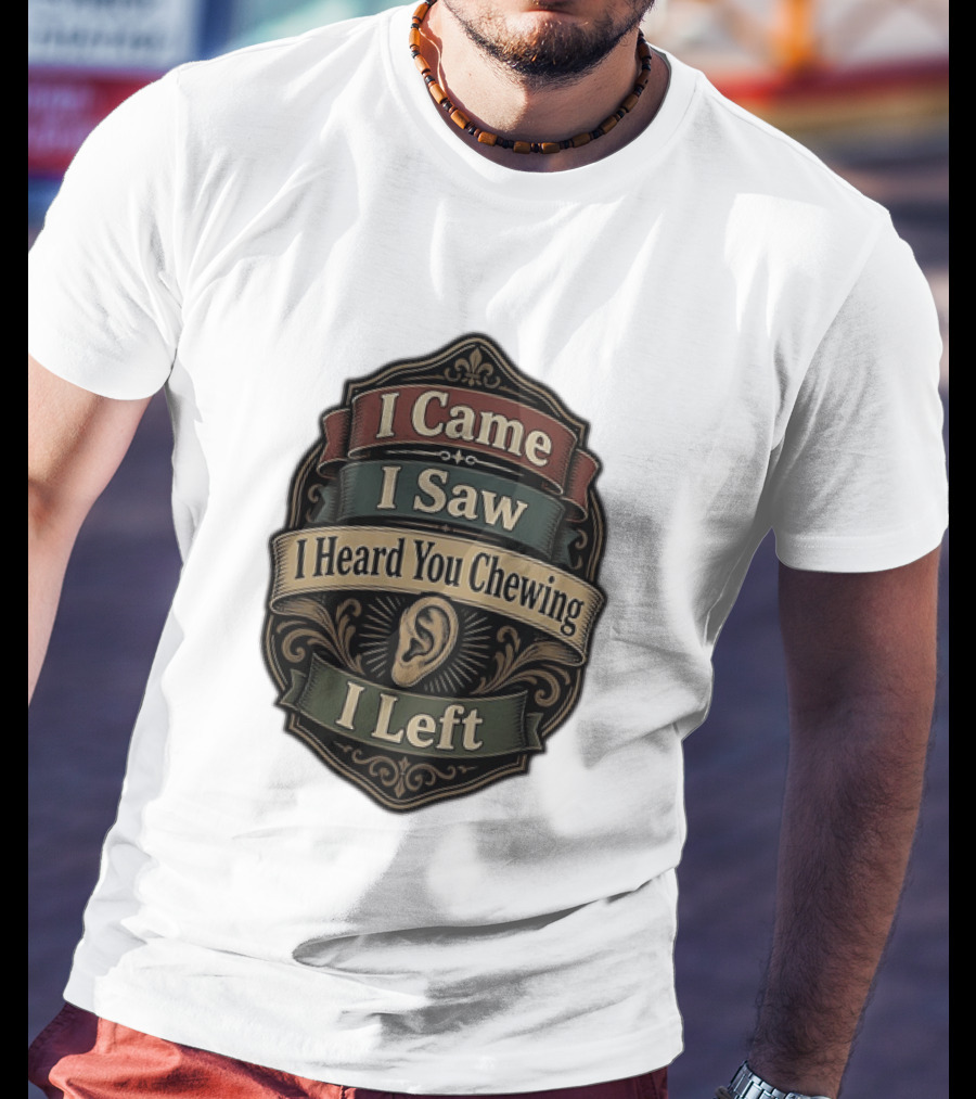 I Came I Saw I Heard You Chewing I Left Statement With Ear T-Shirt