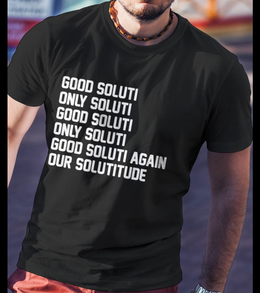 Good Soluti Only Soluti Good Soluti Again Our Solutitude T-Shirt