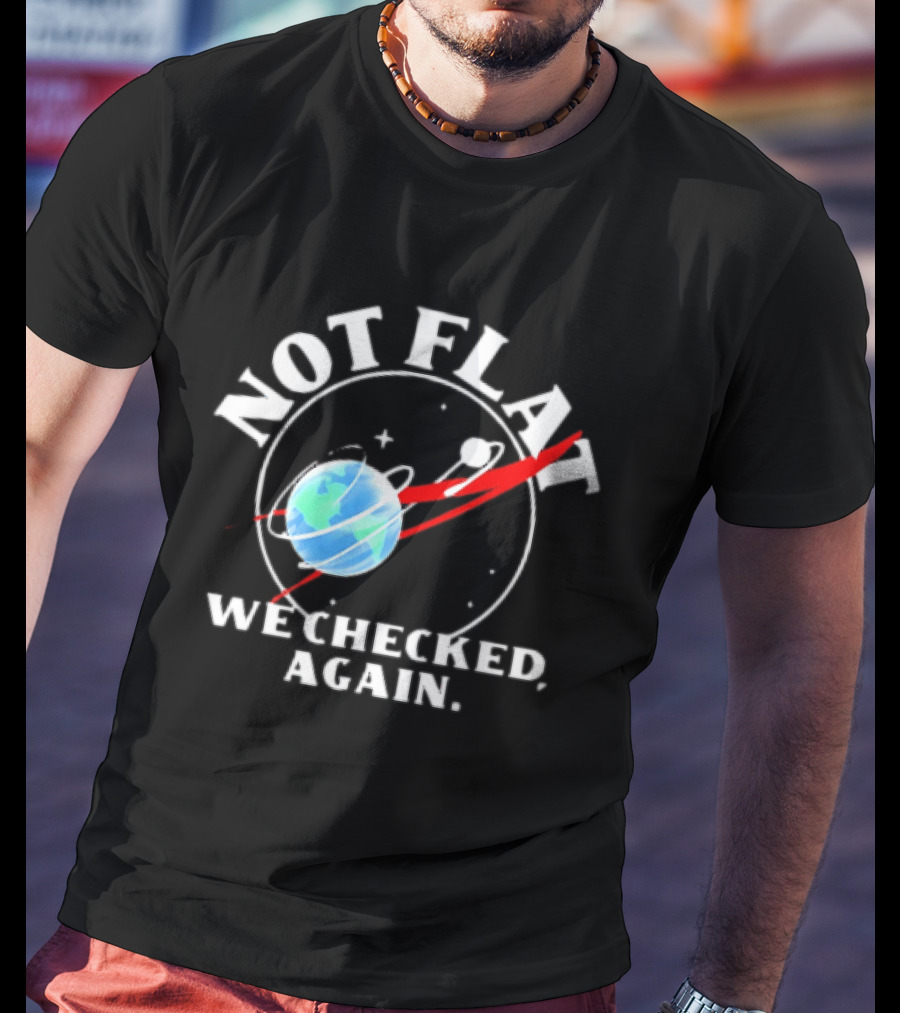 Not Flat Earth We Checked Again Science T-Shirt