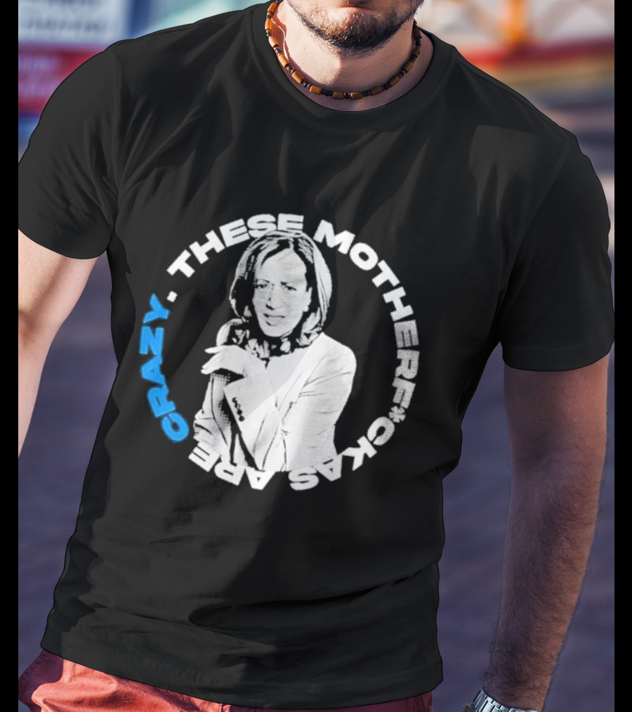 Kamala Harris These Motherf Ckas Are Crazy T-Shirt