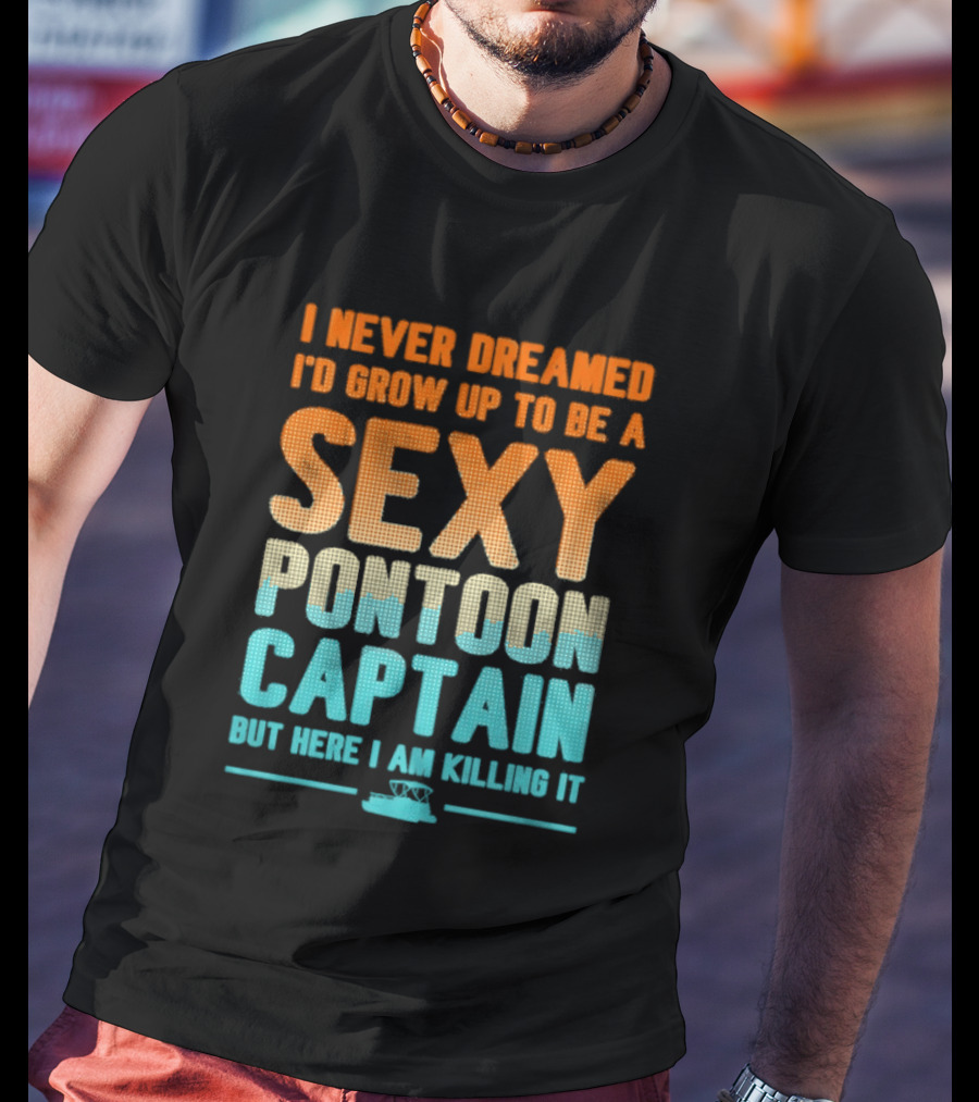 I Never Dreamed I'd Grow Up To Be A Sexy Pontoon Captain But Here I Am Killing It T-Shirt