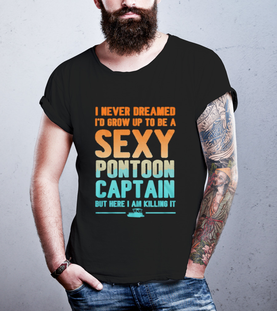 I Never Dreamed I'd Grow Up To Be A Sexy Pontoon Captain But Here I Am Killing It T-Shirt