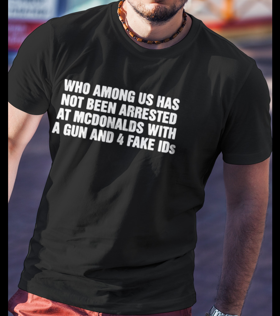 Who Among Us Has Not Been Arrested At McDonalds With A Gun And 4 Fake IDs T-Shirt