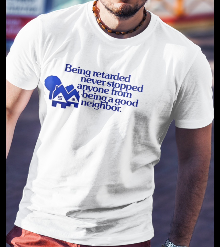 Being Retarded Never Stopped Anyone From Being A Good Neighbor T-Shirt