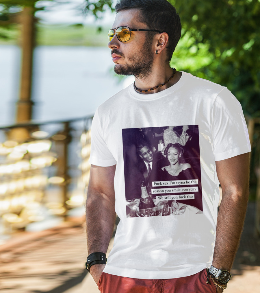 Fuck Sex I’m Tryna Be The Reason You Smile Everyday We Still Gon Fuck Tho T-Shirt