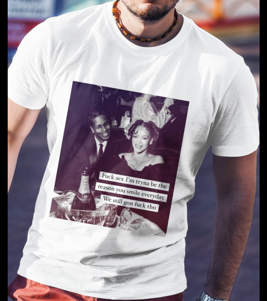 Fuck Sex I’m Tryna Be The Reason You Smile Everyday We Still Gon Fuck Tho T-Shirt